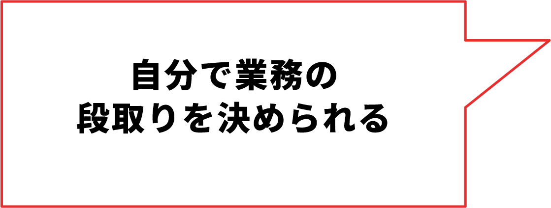 ⾃分で業務の段取りを決められる