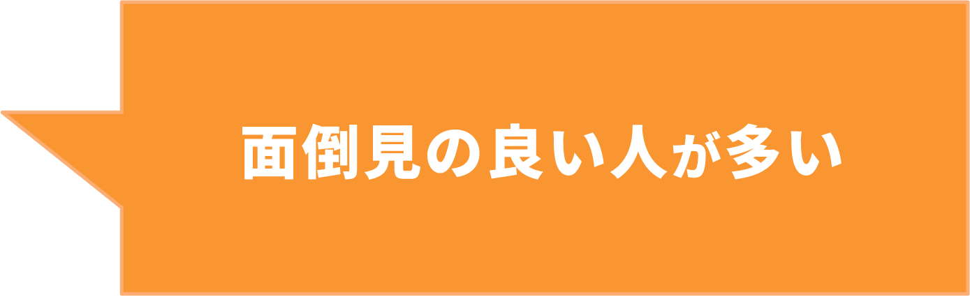 ⾯倒⾒の良い⼈が多い