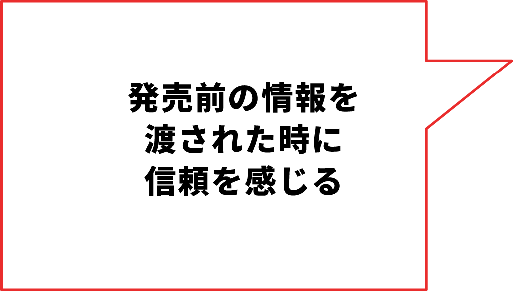 発売前の情報を渡された時に信頼を感じる