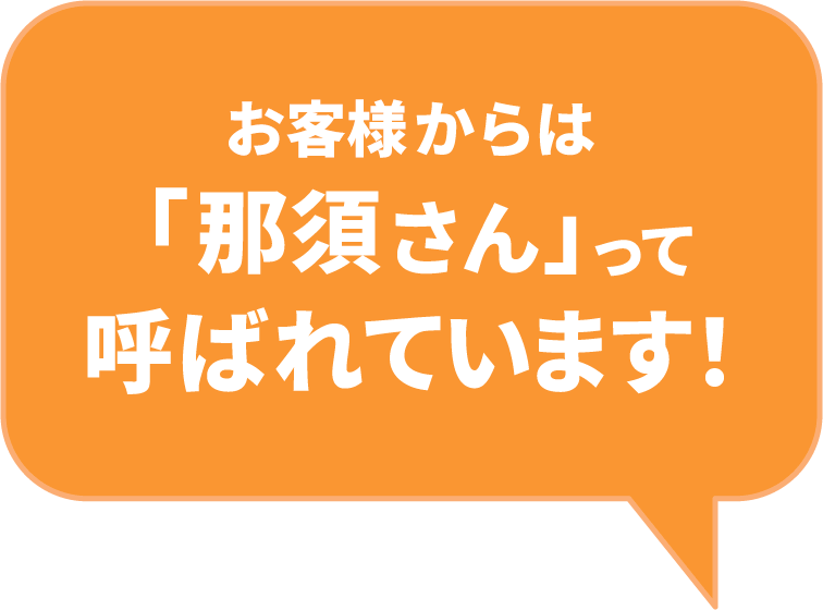 お客さまからは、「那須さん」って呼ばれています！