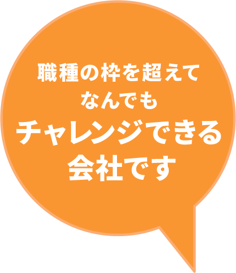 職種の枠を超えて、なんでもチャレンジできる会社です。