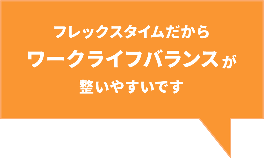 フレックスタイムだからワークライフバランスが整いやすいです。